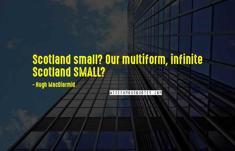 Hugh MacDiarmid Quotes: Scotland small? Our multiform, infinite Scotland SMALL?