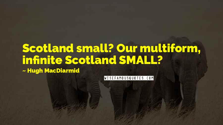 Hugh MacDiarmid Quotes: Scotland small? Our multiform, infinite Scotland SMALL?