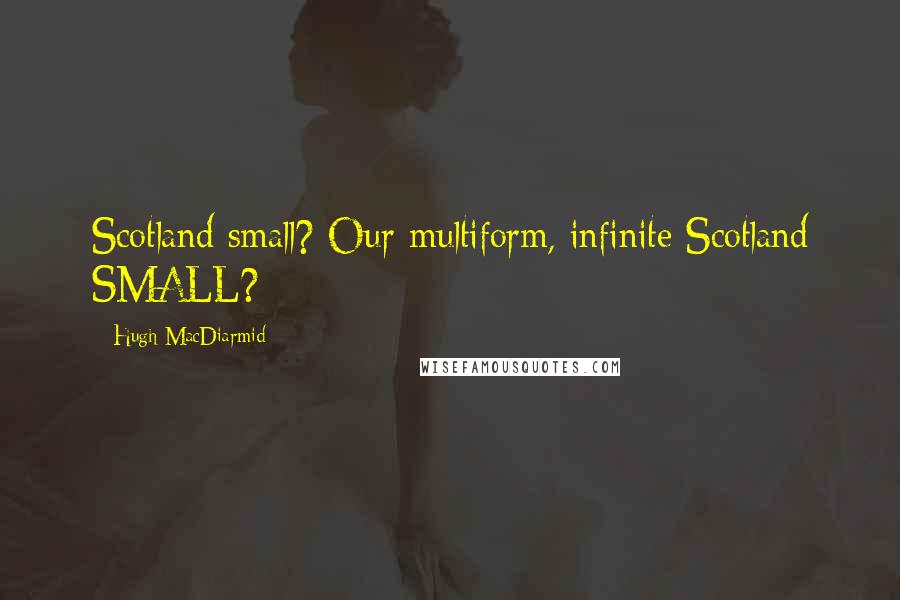 Hugh MacDiarmid Quotes: Scotland small? Our multiform, infinite Scotland SMALL?