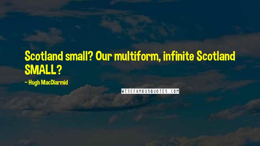 Hugh MacDiarmid Quotes: Scotland small? Our multiform, infinite Scotland SMALL?