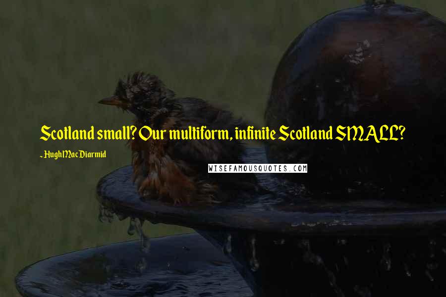 Hugh MacDiarmid Quotes: Scotland small? Our multiform, infinite Scotland SMALL?