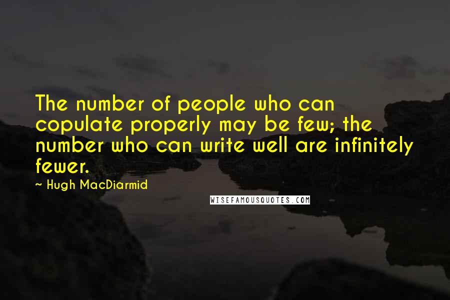 Hugh MacDiarmid Quotes: The number of people who can copulate properly may be few; the number who can write well are infinitely fewer.