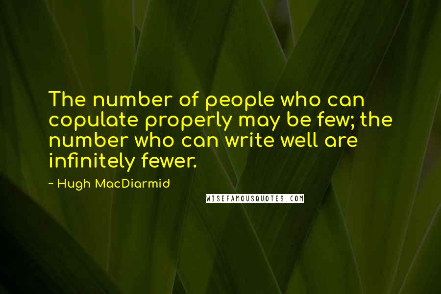 Hugh MacDiarmid Quotes: The number of people who can copulate properly may be few; the number who can write well are infinitely fewer.