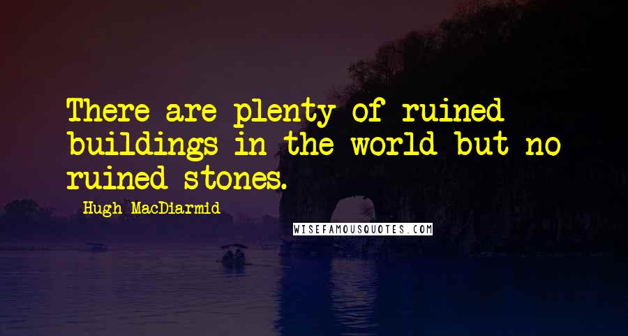 Hugh MacDiarmid Quotes: There are plenty of ruined buildings in the world but no ruined stones.