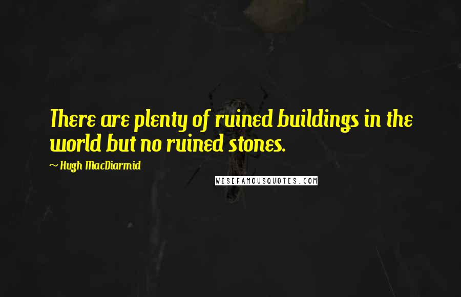 Hugh MacDiarmid Quotes: There are plenty of ruined buildings in the world but no ruined stones.