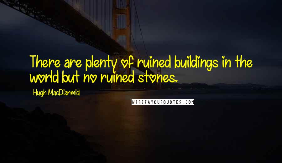 Hugh MacDiarmid Quotes: There are plenty of ruined buildings in the world but no ruined stones.