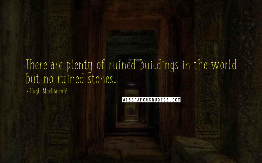 Hugh MacDiarmid Quotes: There are plenty of ruined buildings in the world but no ruined stones.