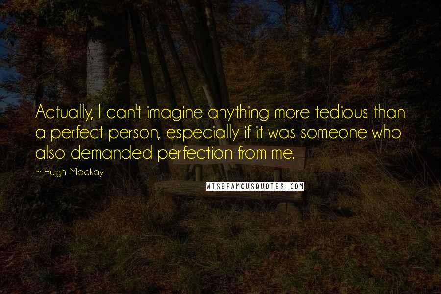 Hugh Mackay Quotes: Actually, I can't imagine anything more tedious than a perfect person, especially if it was someone who also demanded perfection from me.