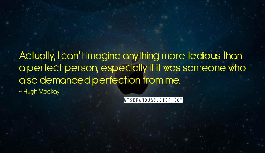 Hugh Mackay Quotes: Actually, I can't imagine anything more tedious than a perfect person, especially if it was someone who also demanded perfection from me.