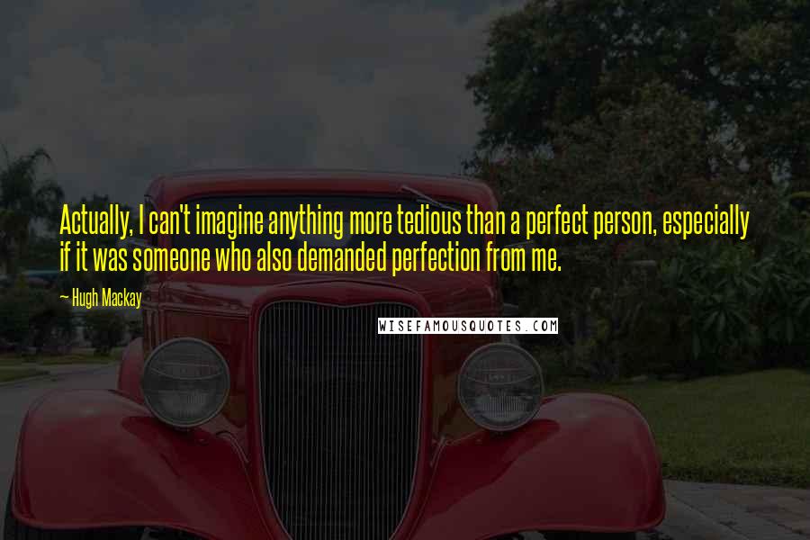 Hugh Mackay Quotes: Actually, I can't imagine anything more tedious than a perfect person, especially if it was someone who also demanded perfection from me.