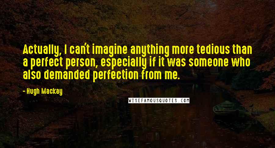 Hugh Mackay Quotes: Actually, I can't imagine anything more tedious than a perfect person, especially if it was someone who also demanded perfection from me.