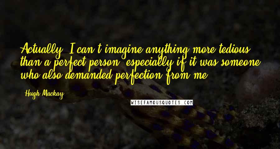 Hugh Mackay Quotes: Actually, I can't imagine anything more tedious than a perfect person, especially if it was someone who also demanded perfection from me.