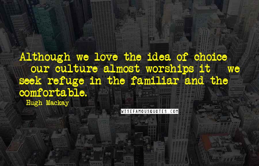 Hugh Mackay Quotes: Although we love the idea of choice - our culture almost worships it - we seek refuge in the familiar and the comfortable.