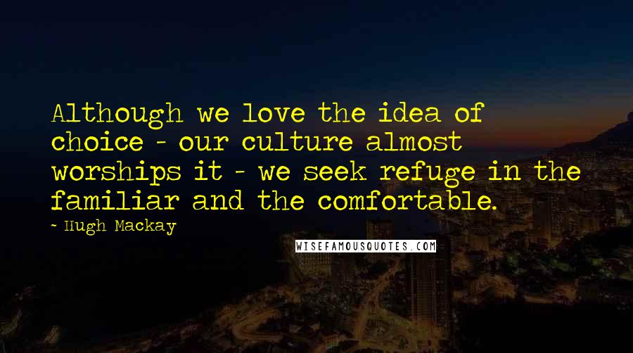 Hugh Mackay Quotes: Although we love the idea of choice - our culture almost worships it - we seek refuge in the familiar and the comfortable.