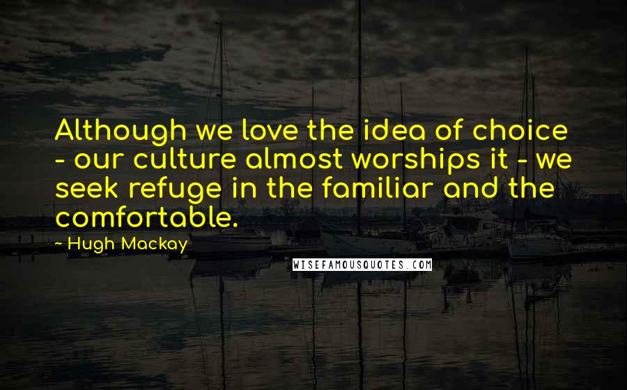 Hugh Mackay Quotes: Although we love the idea of choice - our culture almost worships it - we seek refuge in the familiar and the comfortable.