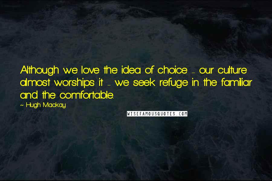 Hugh Mackay Quotes: Although we love the idea of choice - our culture almost worships it - we seek refuge in the familiar and the comfortable.