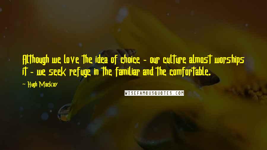 Hugh Mackay Quotes: Although we love the idea of choice - our culture almost worships it - we seek refuge in the familiar and the comfortable.