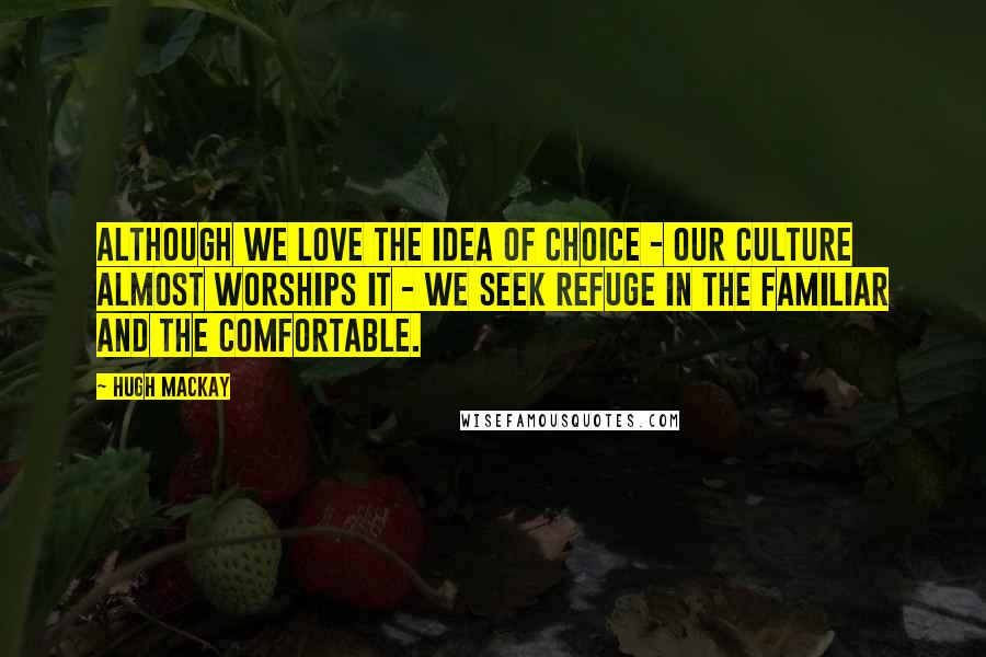 Hugh Mackay Quotes: Although we love the idea of choice - our culture almost worships it - we seek refuge in the familiar and the comfortable.