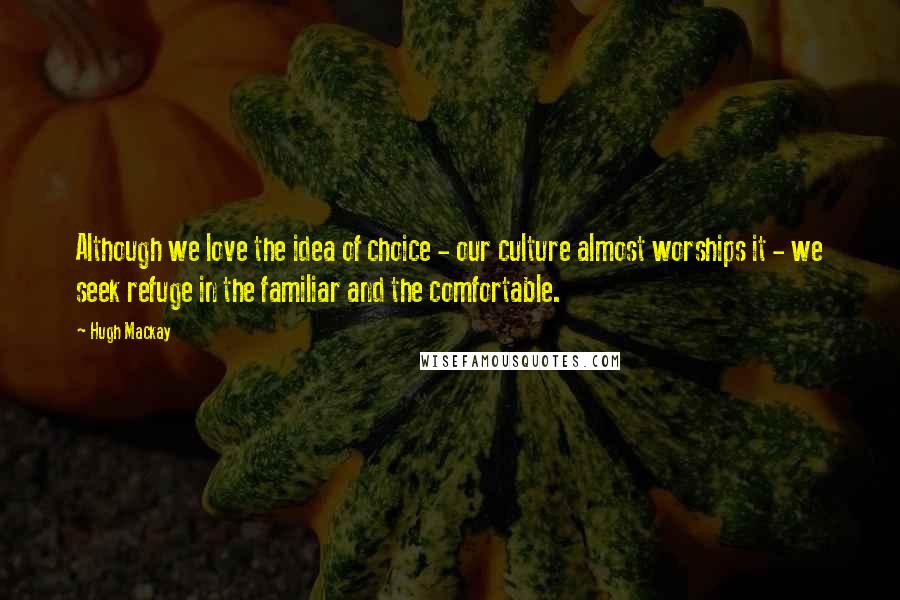 Hugh Mackay Quotes: Although we love the idea of choice - our culture almost worships it - we seek refuge in the familiar and the comfortable.