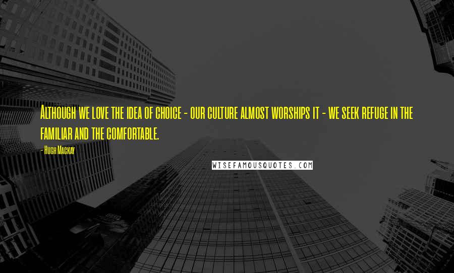 Hugh Mackay Quotes: Although we love the idea of choice - our culture almost worships it - we seek refuge in the familiar and the comfortable.