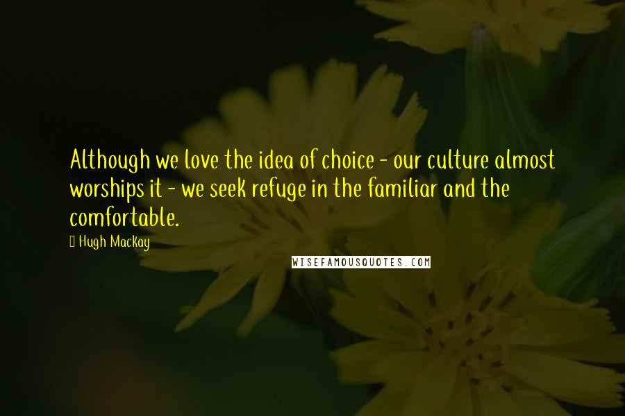 Hugh Mackay Quotes: Although we love the idea of choice - our culture almost worships it - we seek refuge in the familiar and the comfortable.