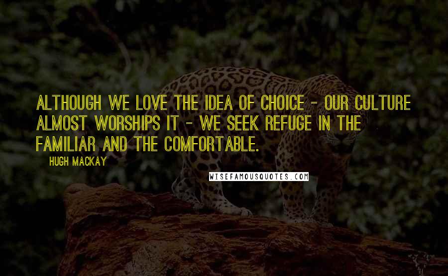 Hugh Mackay Quotes: Although we love the idea of choice - our culture almost worships it - we seek refuge in the familiar and the comfortable.