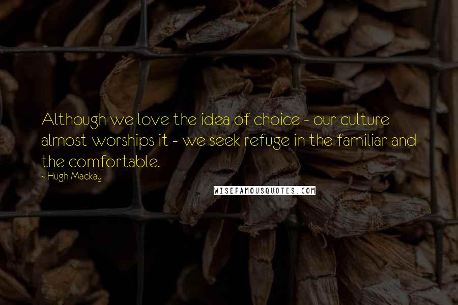 Hugh Mackay Quotes: Although we love the idea of choice - our culture almost worships it - we seek refuge in the familiar and the comfortable.