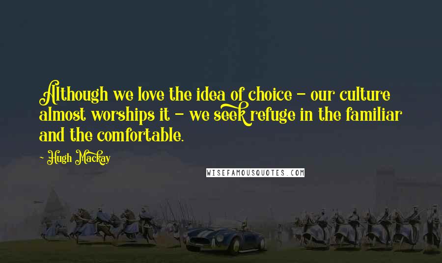 Hugh Mackay Quotes: Although we love the idea of choice - our culture almost worships it - we seek refuge in the familiar and the comfortable.