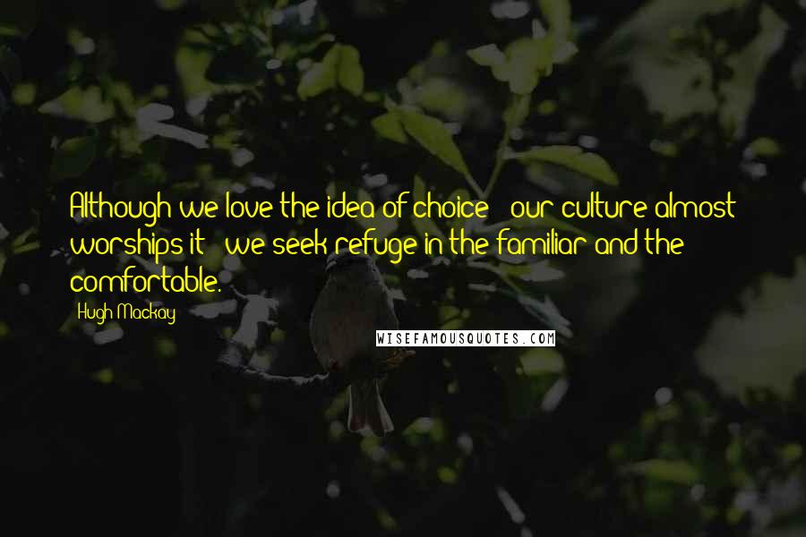 Hugh Mackay Quotes: Although we love the idea of choice - our culture almost worships it - we seek refuge in the familiar and the comfortable.