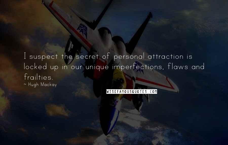 Hugh Mackay Quotes: I suspect the secret of personal attraction is locked up in our unique imperfections, flaws and frailties.