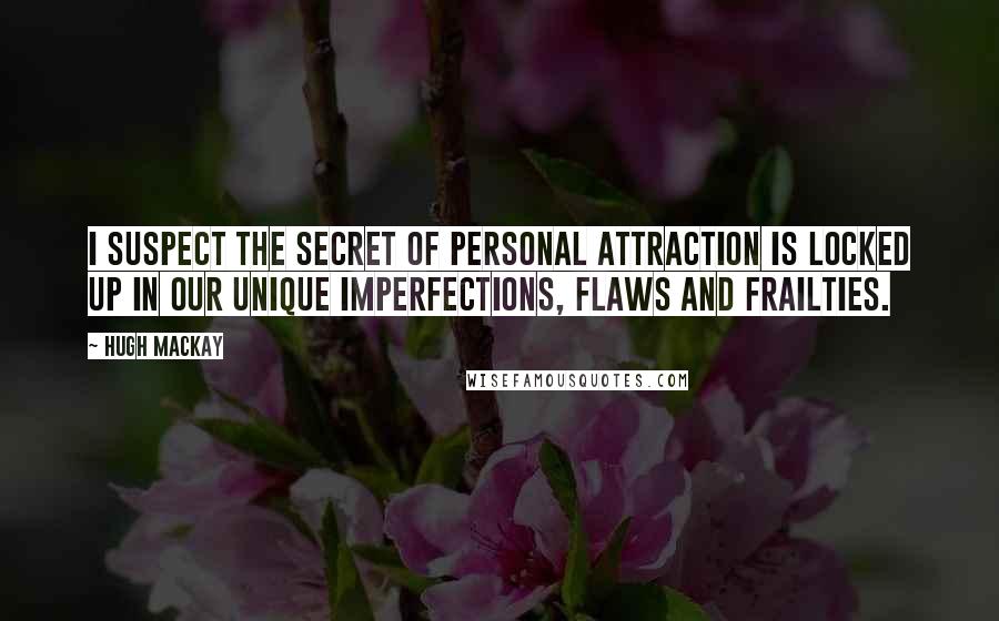 Hugh Mackay Quotes: I suspect the secret of personal attraction is locked up in our unique imperfections, flaws and frailties.