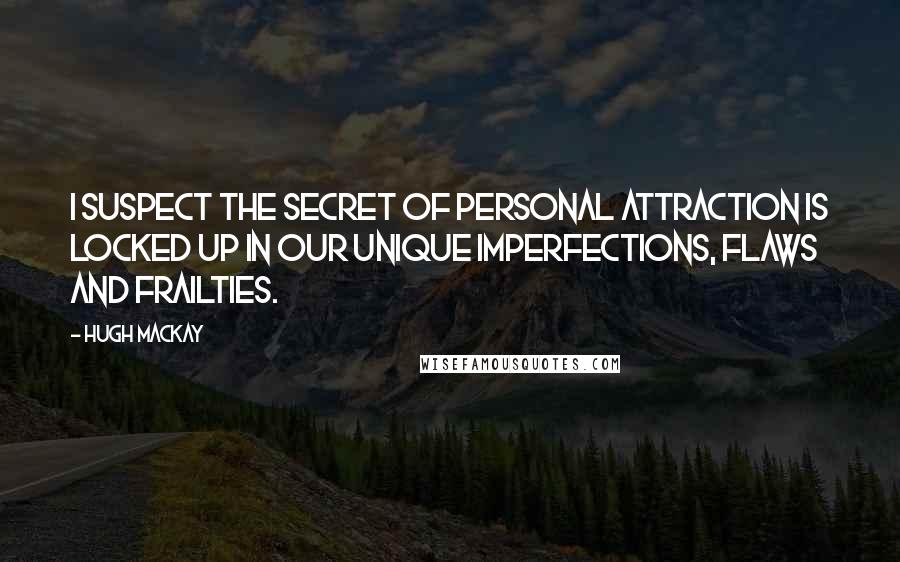 Hugh Mackay Quotes: I suspect the secret of personal attraction is locked up in our unique imperfections, flaws and frailties.
