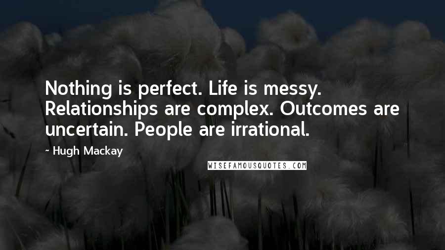 Hugh Mackay Quotes: Nothing is perfect. Life is messy. Relationships are complex. Outcomes are uncertain. People are irrational.