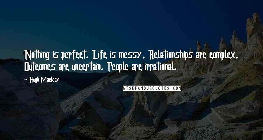 Hugh Mackay Quotes: Nothing is perfect. Life is messy. Relationships are complex. Outcomes are uncertain. People are irrational.