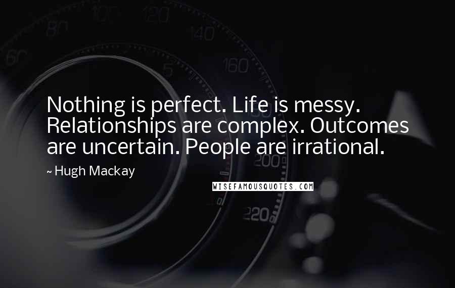 Hugh Mackay Quotes: Nothing is perfect. Life is messy. Relationships are complex. Outcomes are uncertain. People are irrational.