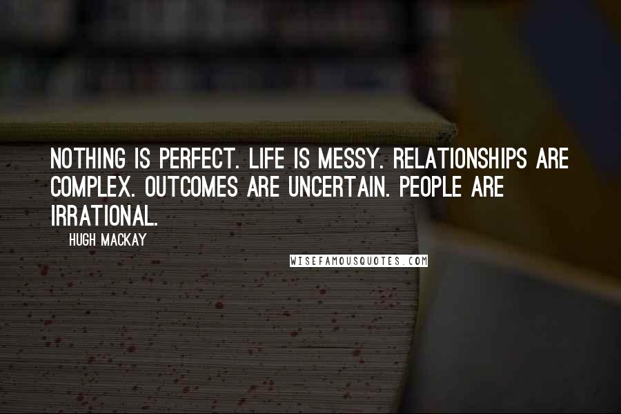 Hugh Mackay Quotes: Nothing is perfect. Life is messy. Relationships are complex. Outcomes are uncertain. People are irrational.