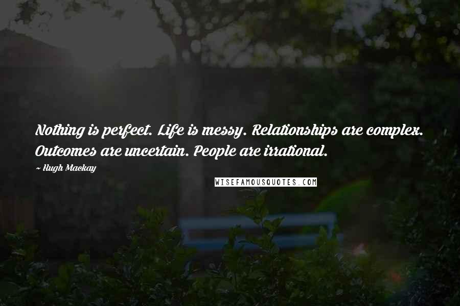 Hugh Mackay Quotes: Nothing is perfect. Life is messy. Relationships are complex. Outcomes are uncertain. People are irrational.