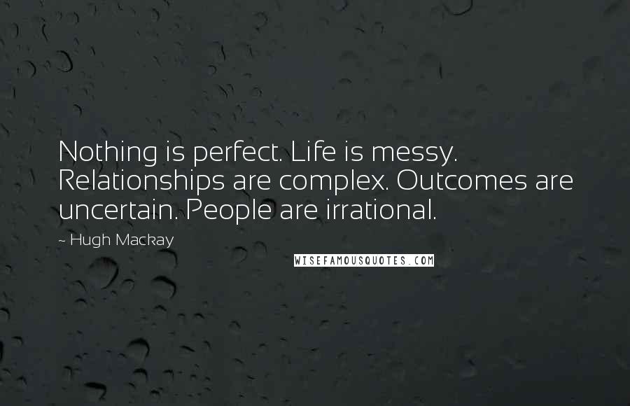 Hugh Mackay Quotes: Nothing is perfect. Life is messy. Relationships are complex. Outcomes are uncertain. People are irrational.