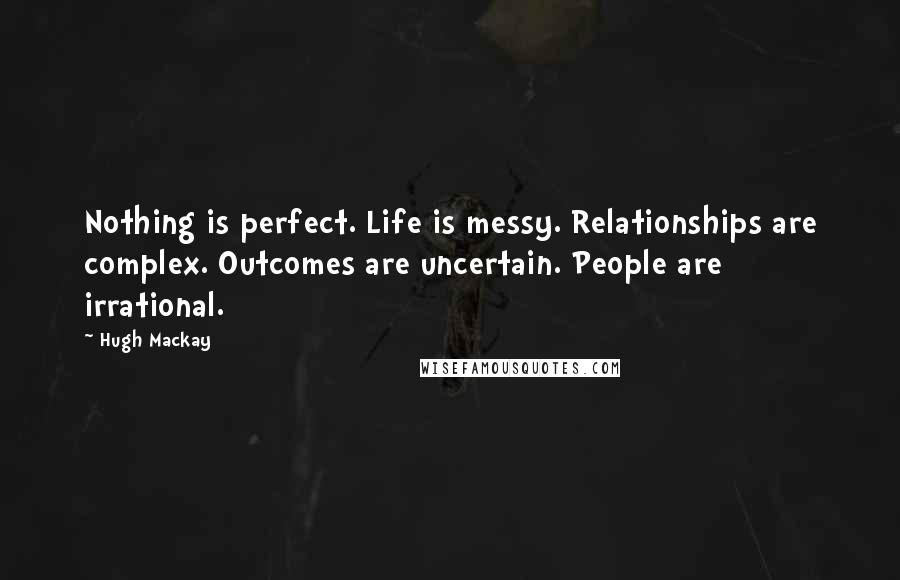 Hugh Mackay Quotes: Nothing is perfect. Life is messy. Relationships are complex. Outcomes are uncertain. People are irrational.