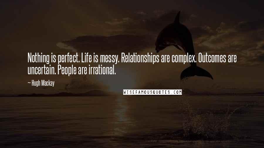 Hugh Mackay Quotes: Nothing is perfect. Life is messy. Relationships are complex. Outcomes are uncertain. People are irrational.