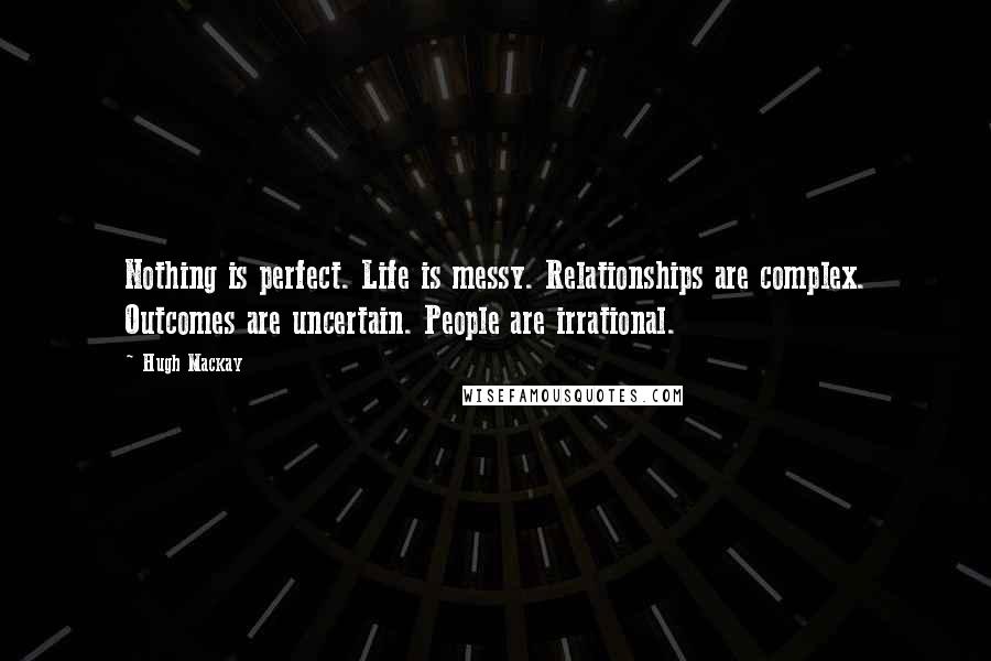 Hugh Mackay Quotes: Nothing is perfect. Life is messy. Relationships are complex. Outcomes are uncertain. People are irrational.