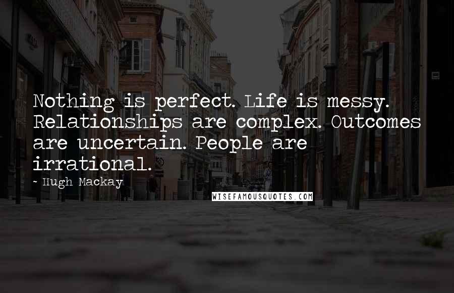 Hugh Mackay Quotes: Nothing is perfect. Life is messy. Relationships are complex. Outcomes are uncertain. People are irrational.