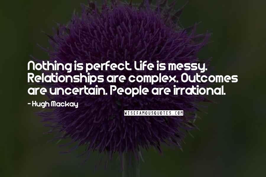 Hugh Mackay Quotes: Nothing is perfect. Life is messy. Relationships are complex. Outcomes are uncertain. People are irrational.