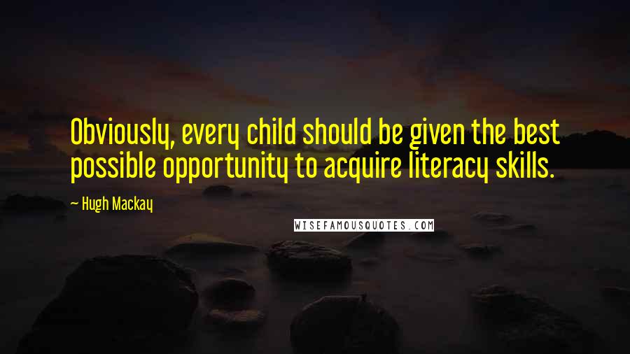 Hugh Mackay Quotes: Obviously, every child should be given the best possible opportunity to acquire literacy skills.