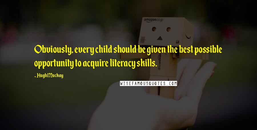 Hugh Mackay Quotes: Obviously, every child should be given the best possible opportunity to acquire literacy skills.