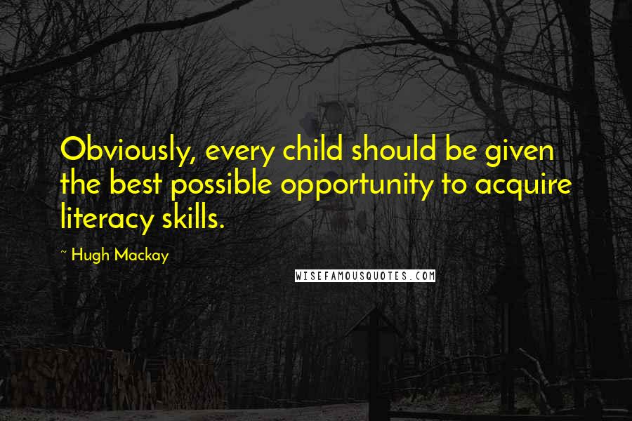 Hugh Mackay Quotes: Obviously, every child should be given the best possible opportunity to acquire literacy skills.