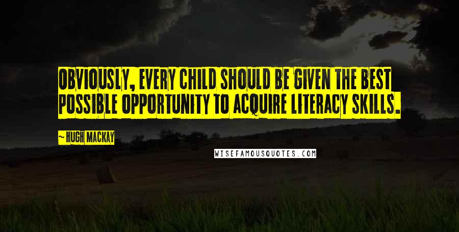 Hugh Mackay Quotes: Obviously, every child should be given the best possible opportunity to acquire literacy skills.