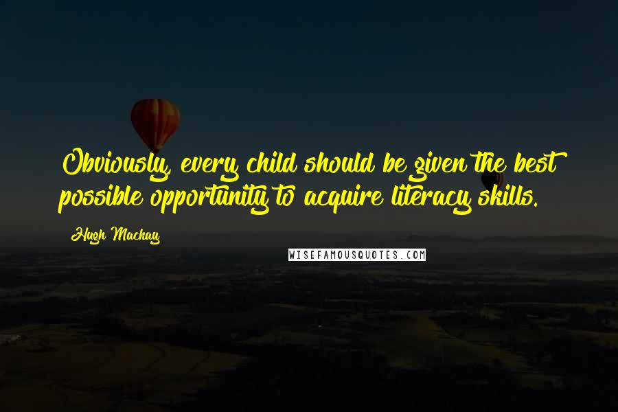 Hugh Mackay Quotes: Obviously, every child should be given the best possible opportunity to acquire literacy skills.