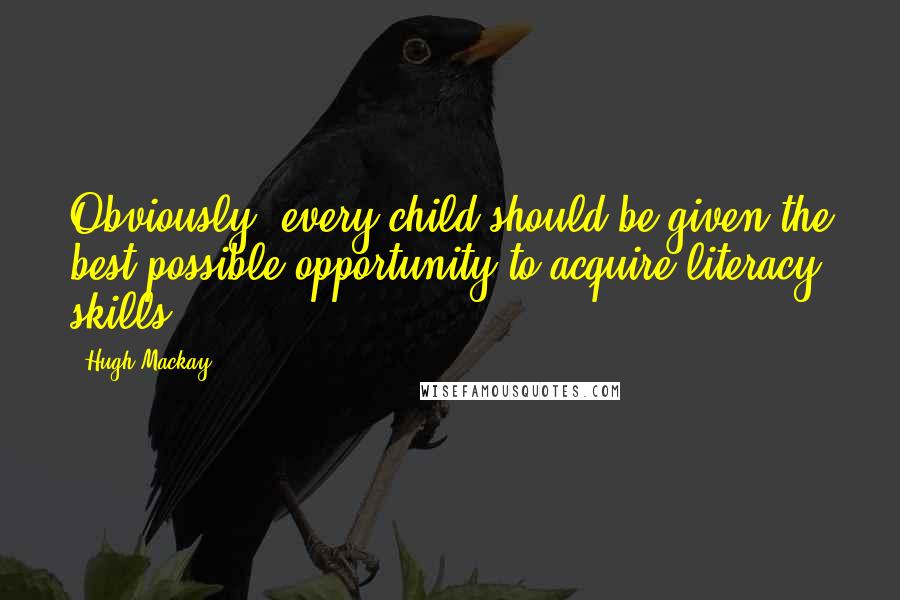 Hugh Mackay Quotes: Obviously, every child should be given the best possible opportunity to acquire literacy skills.