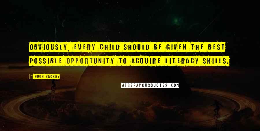 Hugh Mackay Quotes: Obviously, every child should be given the best possible opportunity to acquire literacy skills.